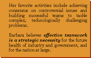Text Box: Her favorite activities include achieving consensus on controversial issues and building successful teams to tackle complex, technologically challenging problems. Barbara believes effective teamwork is a strategic necessity for the future health of industry and government, and for the nation at large. 